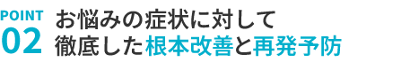 2.根本改善と再発予防までしっかりとサポートいたします