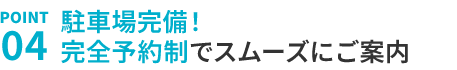 4.完全予約制、駐車場完備でスムーズにご対応いたします
