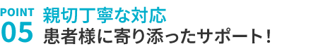 5.患者様に寄り添った親切丁寧なサポートを心がけています